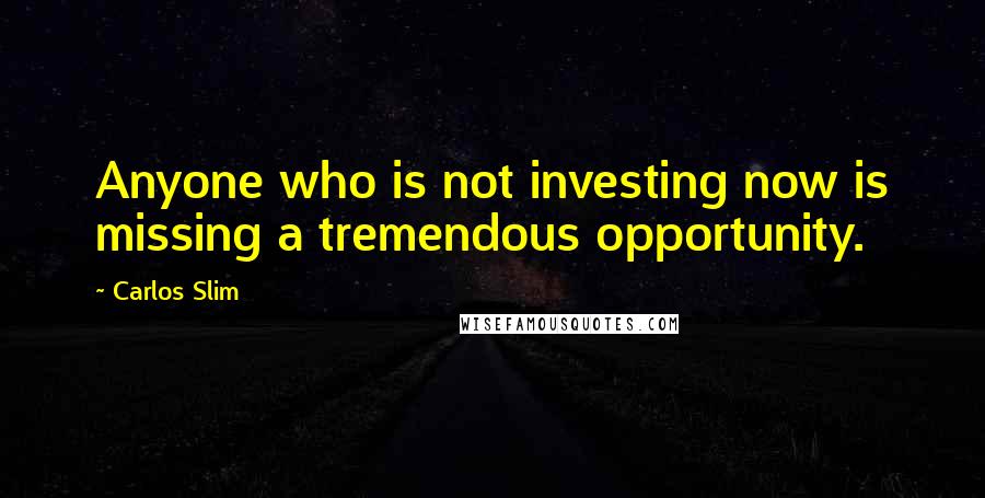 Carlos Slim Quotes: Anyone who is not investing now is missing a tremendous opportunity.