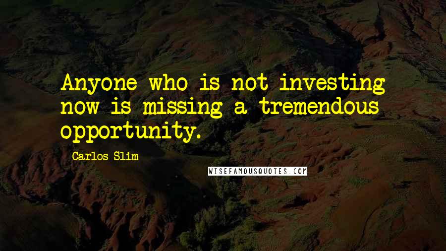 Carlos Slim Quotes: Anyone who is not investing now is missing a tremendous opportunity.