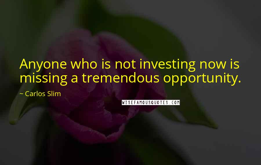 Carlos Slim Quotes: Anyone who is not investing now is missing a tremendous opportunity.