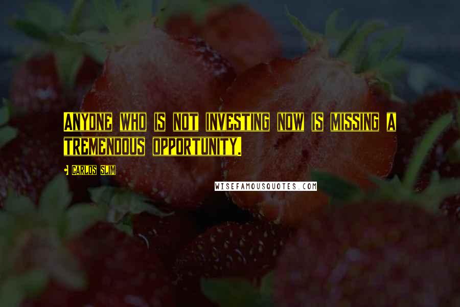Carlos Slim Quotes: Anyone who is not investing now is missing a tremendous opportunity.