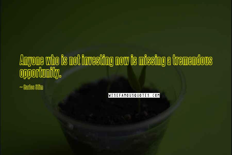 Carlos Slim Quotes: Anyone who is not investing now is missing a tremendous opportunity.