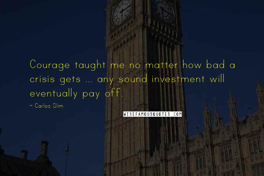 Carlos Slim Quotes: Courage taught me no matter how bad a crisis gets ... any sound investment will eventually pay off.