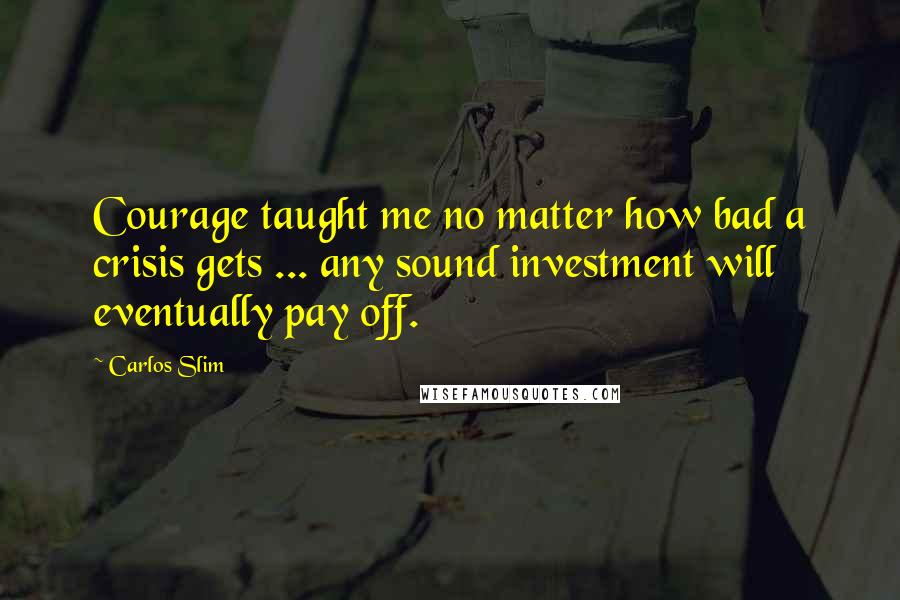 Carlos Slim Quotes: Courage taught me no matter how bad a crisis gets ... any sound investment will eventually pay off.