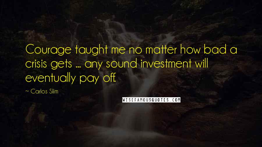 Carlos Slim Quotes: Courage taught me no matter how bad a crisis gets ... any sound investment will eventually pay off.