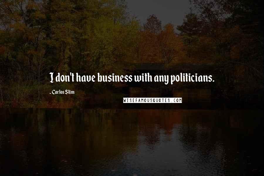 Carlos Slim Quotes: I don't have business with any politicians.