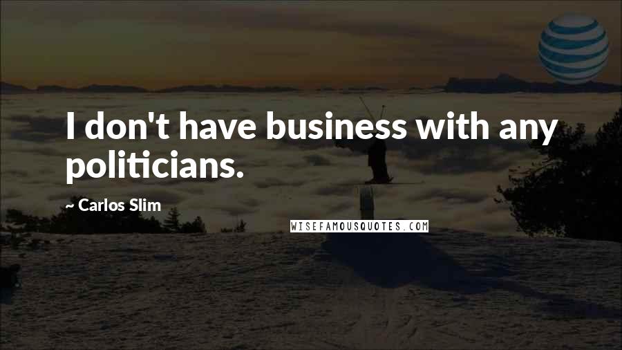 Carlos Slim Quotes: I don't have business with any politicians.