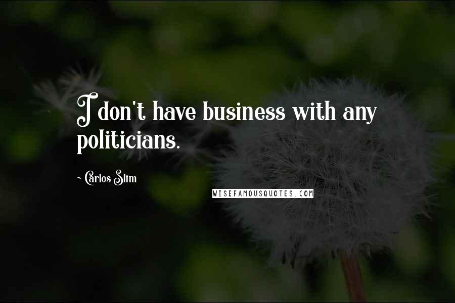 Carlos Slim Quotes: I don't have business with any politicians.