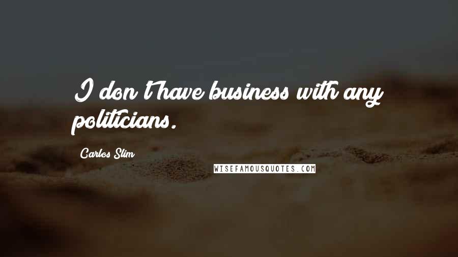 Carlos Slim Quotes: I don't have business with any politicians.