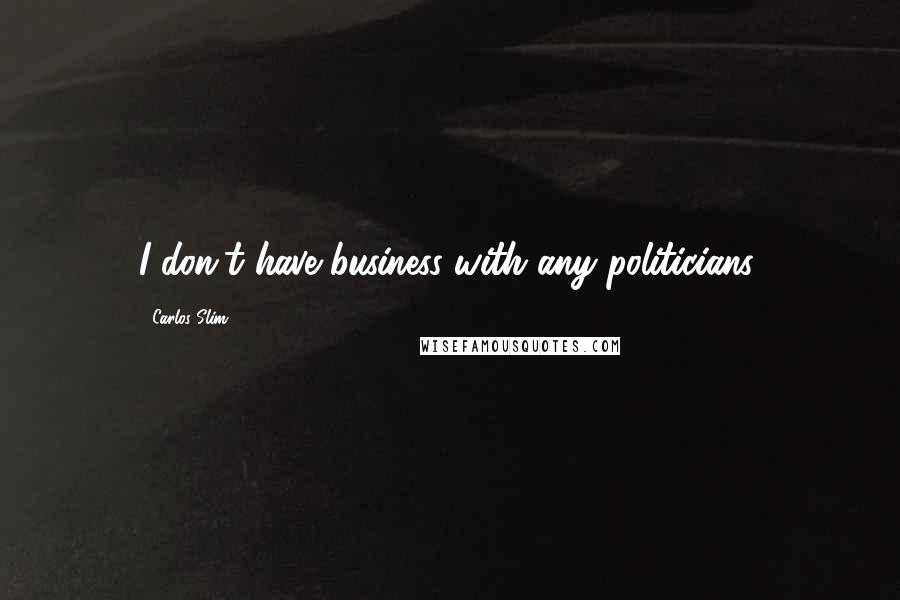 Carlos Slim Quotes: I don't have business with any politicians.