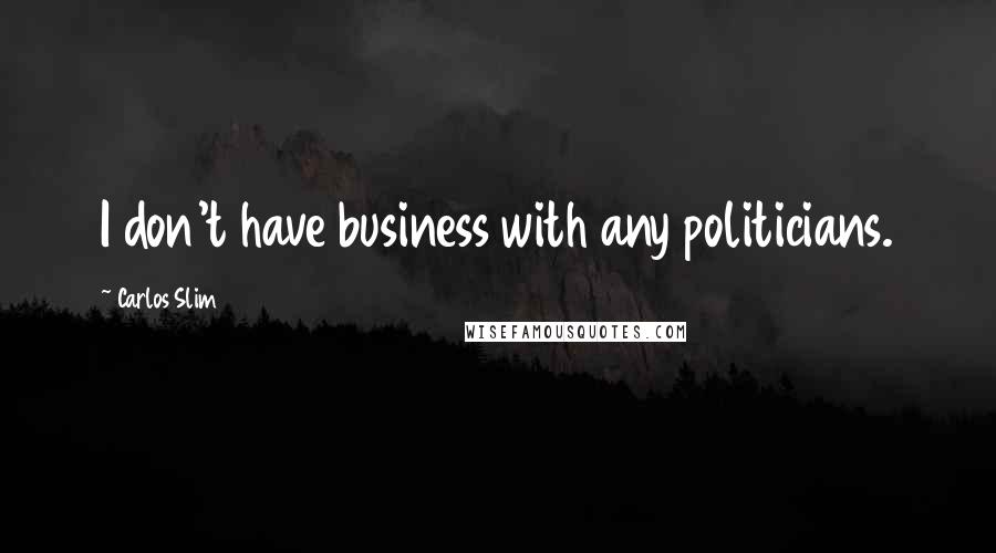 Carlos Slim Quotes: I don't have business with any politicians.