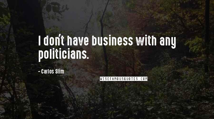 Carlos Slim Quotes: I don't have business with any politicians.