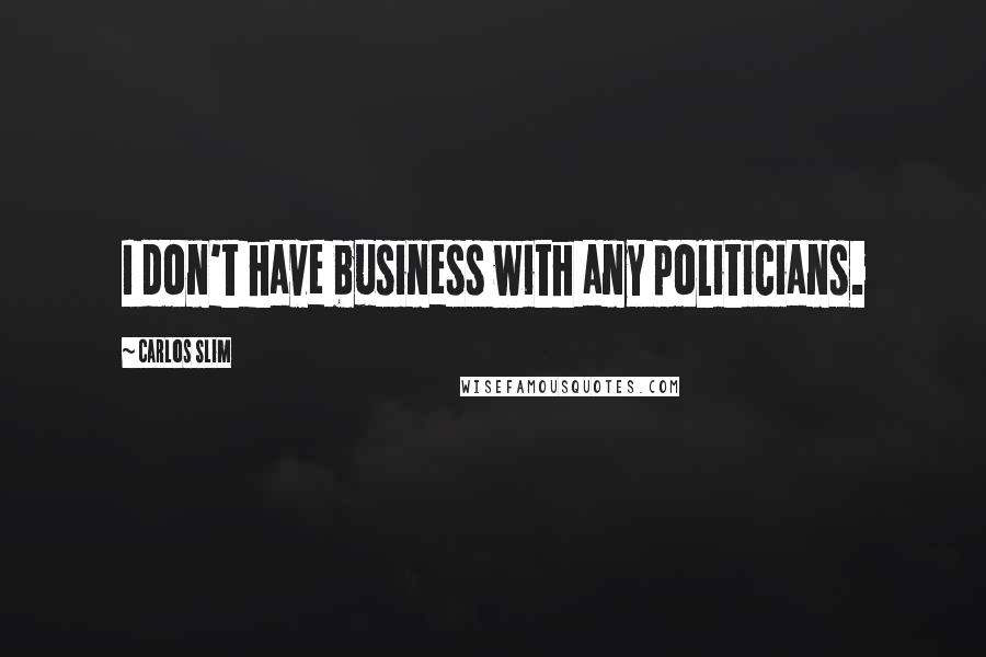 Carlos Slim Quotes: I don't have business with any politicians.