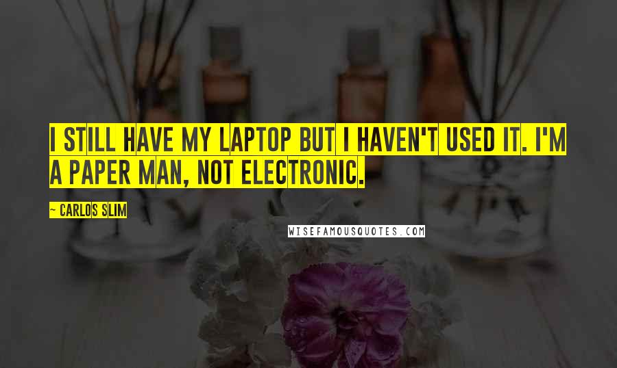 Carlos Slim Quotes: I still have my laptop but I haven't used it. I'm a paper man, not electronic.