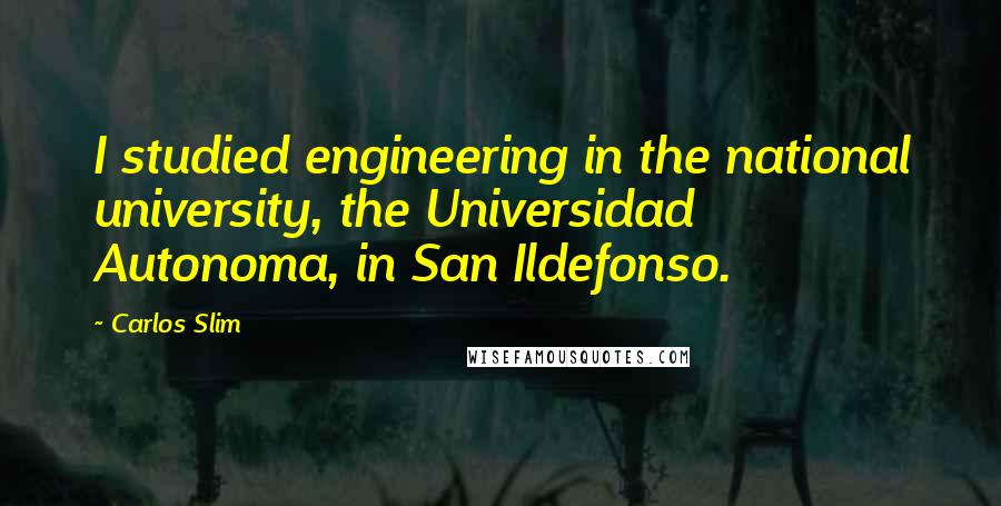 Carlos Slim Quotes: I studied engineering in the national university, the Universidad Autonoma, in San Ildefonso.