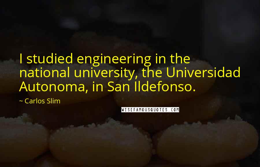 Carlos Slim Quotes: I studied engineering in the national university, the Universidad Autonoma, in San Ildefonso.