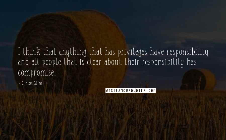 Carlos Slim Quotes: I think that anything that has privileges have responsibility and all people that is clear about their responsibility has compromise.