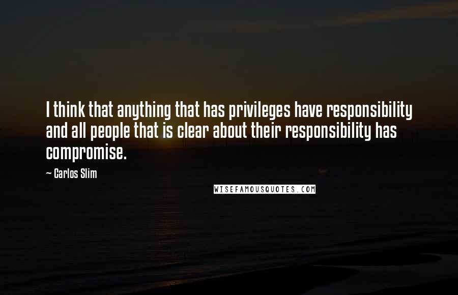 Carlos Slim Quotes: I think that anything that has privileges have responsibility and all people that is clear about their responsibility has compromise.