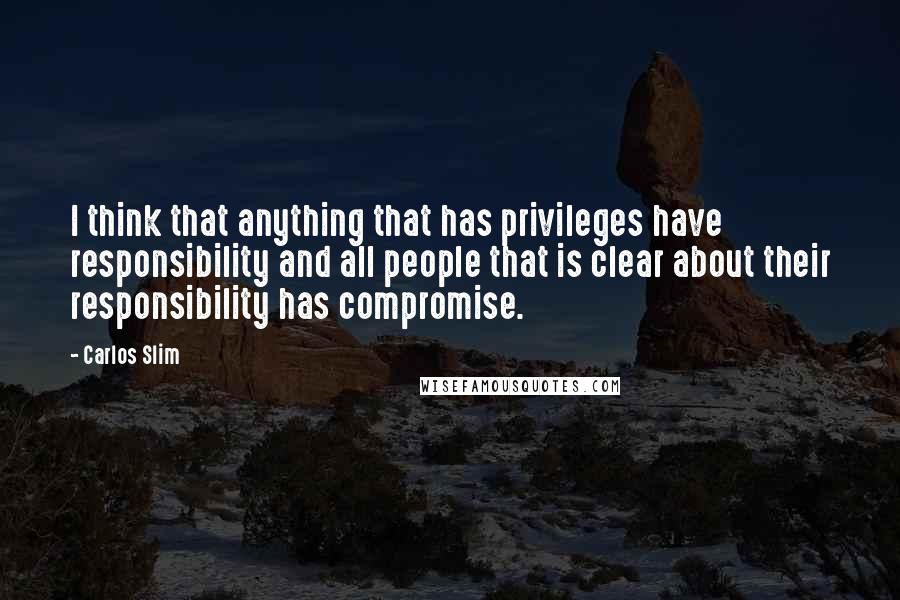 Carlos Slim Quotes: I think that anything that has privileges have responsibility and all people that is clear about their responsibility has compromise.