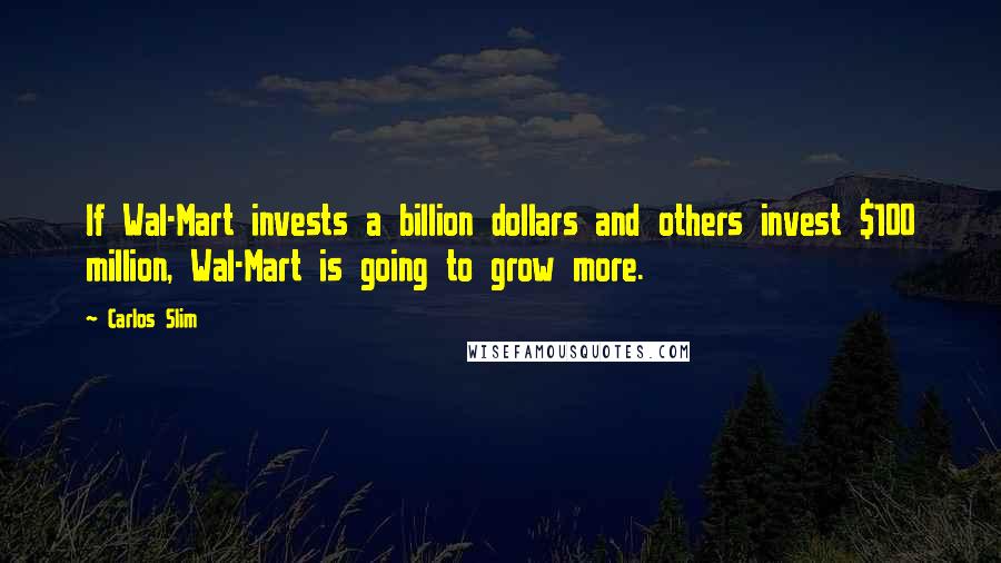 Carlos Slim Quotes: If Wal-Mart invests a billion dollars and others invest $100 million, Wal-Mart is going to grow more.