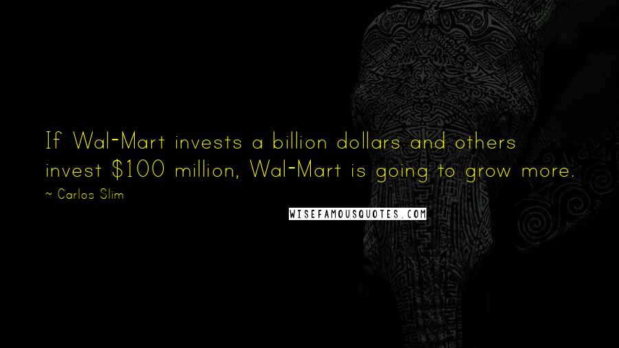 Carlos Slim Quotes: If Wal-Mart invests a billion dollars and others invest $100 million, Wal-Mart is going to grow more.