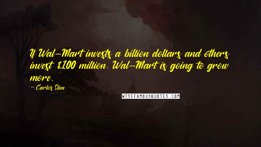 Carlos Slim Quotes: If Wal-Mart invests a billion dollars and others invest $100 million, Wal-Mart is going to grow more.