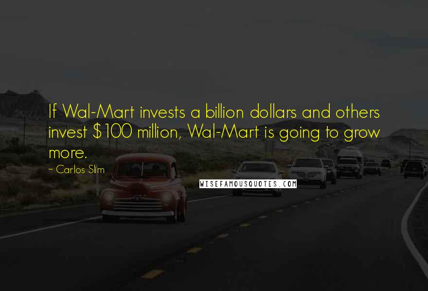 Carlos Slim Quotes: If Wal-Mart invests a billion dollars and others invest $100 million, Wal-Mart is going to grow more.