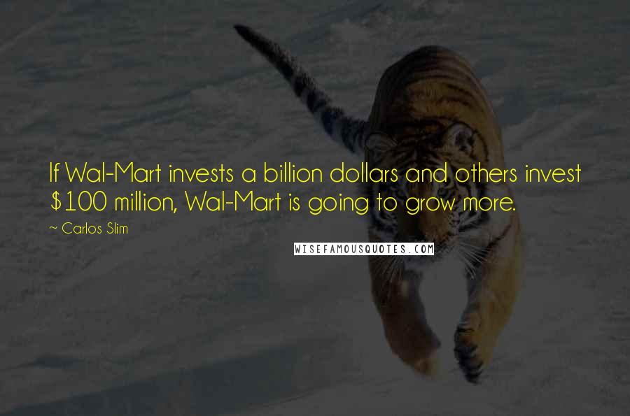 Carlos Slim Quotes: If Wal-Mart invests a billion dollars and others invest $100 million, Wal-Mart is going to grow more.