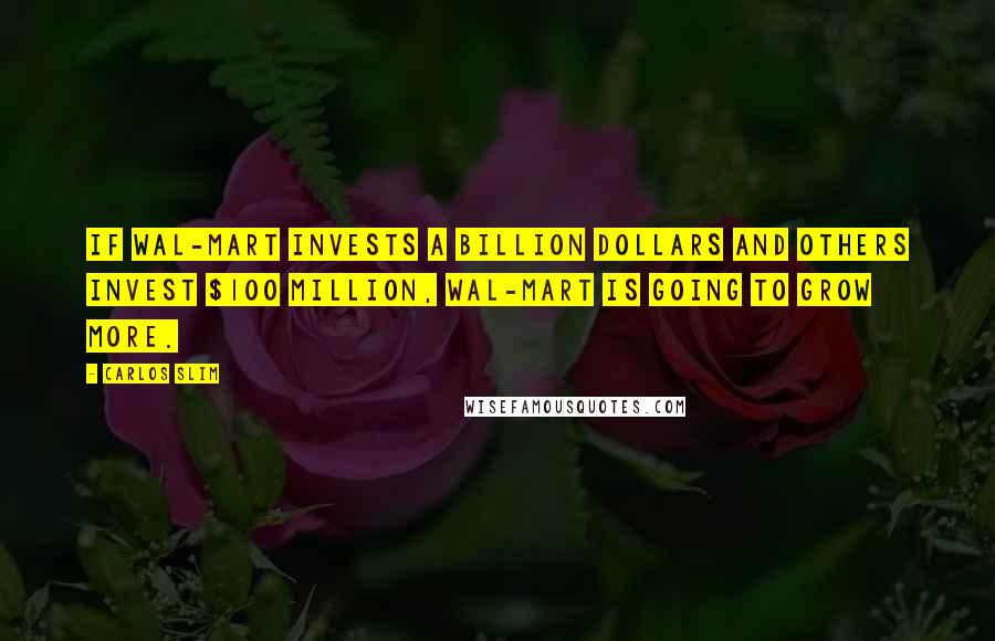 Carlos Slim Quotes: If Wal-Mart invests a billion dollars and others invest $100 million, Wal-Mart is going to grow more.