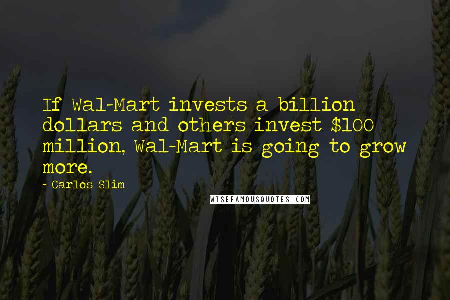 Carlos Slim Quotes: If Wal-Mart invests a billion dollars and others invest $100 million, Wal-Mart is going to grow more.