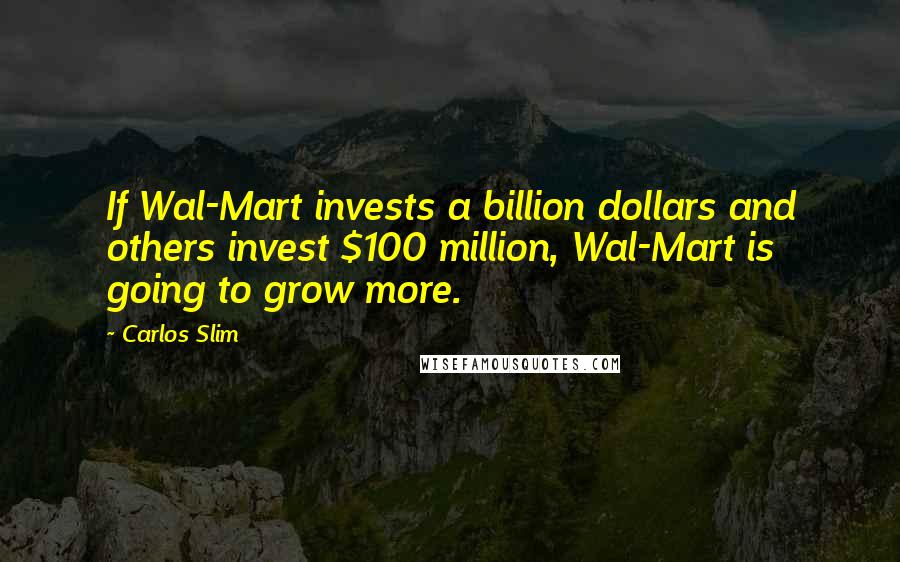 Carlos Slim Quotes: If Wal-Mart invests a billion dollars and others invest $100 million, Wal-Mart is going to grow more.