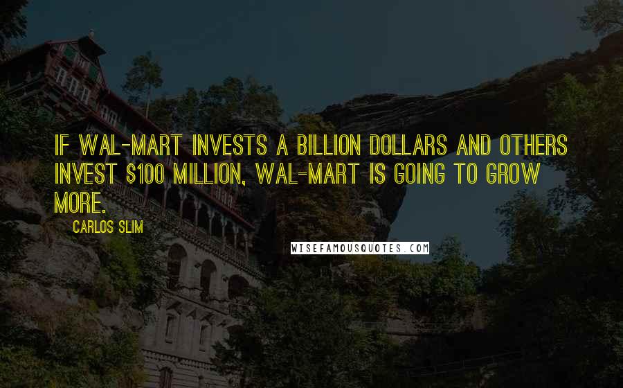 Carlos Slim Quotes: If Wal-Mart invests a billion dollars and others invest $100 million, Wal-Mart is going to grow more.