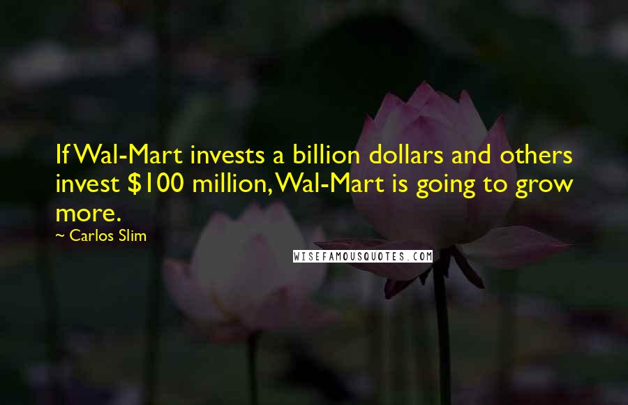 Carlos Slim Quotes: If Wal-Mart invests a billion dollars and others invest $100 million, Wal-Mart is going to grow more.
