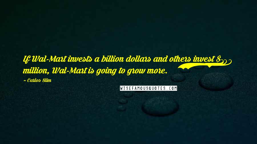 Carlos Slim Quotes: If Wal-Mart invests a billion dollars and others invest $100 million, Wal-Mart is going to grow more.