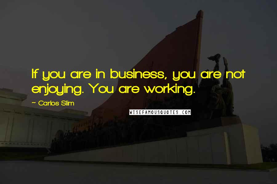 Carlos Slim Quotes: If you are in business, you are not enjoying. You are working.