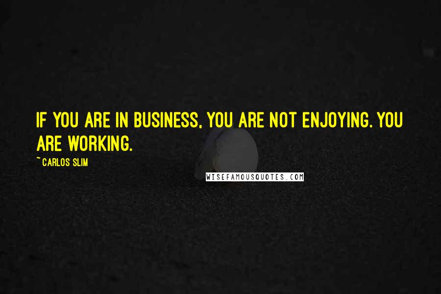 Carlos Slim Quotes: If you are in business, you are not enjoying. You are working.