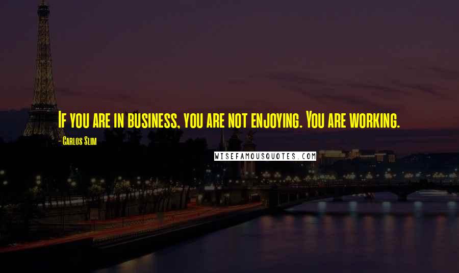 Carlos Slim Quotes: If you are in business, you are not enjoying. You are working.