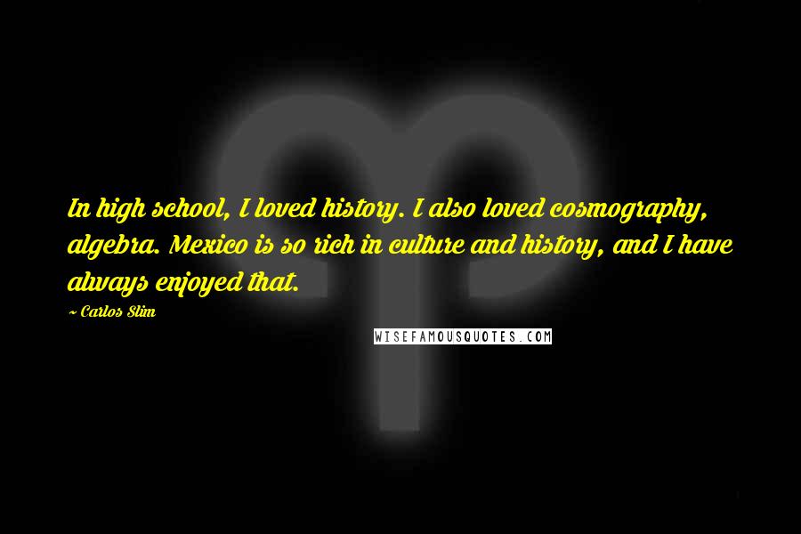 Carlos Slim Quotes: In high school, I loved history. I also loved cosmography, algebra. Mexico is so rich in culture and history, and I have always enjoyed that.