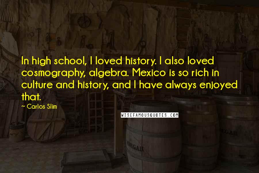 Carlos Slim Quotes: In high school, I loved history. I also loved cosmography, algebra. Mexico is so rich in culture and history, and I have always enjoyed that.