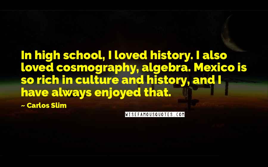 Carlos Slim Quotes: In high school, I loved history. I also loved cosmography, algebra. Mexico is so rich in culture and history, and I have always enjoyed that.