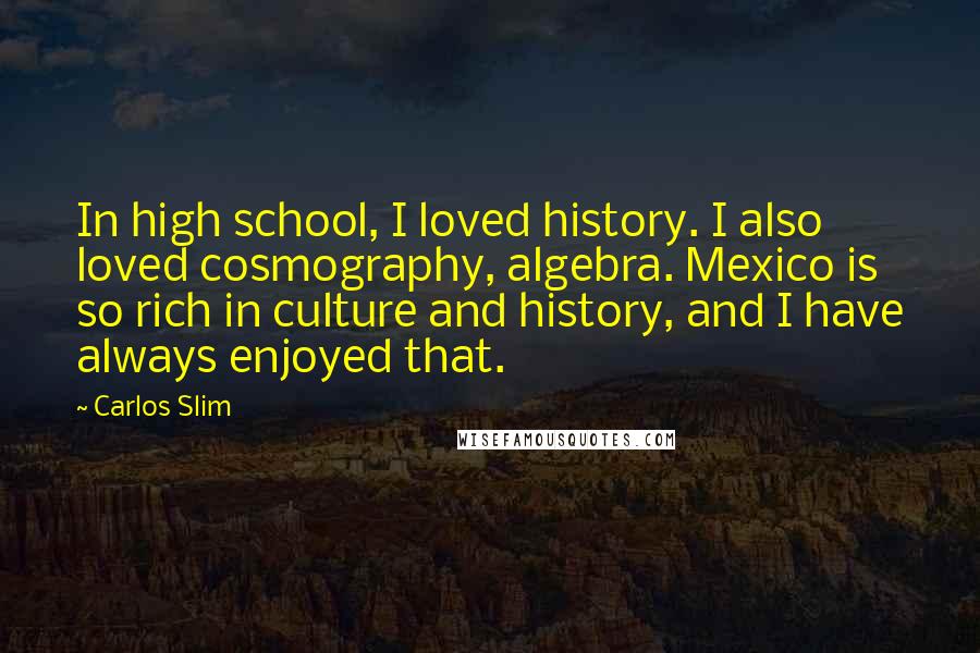 Carlos Slim Quotes: In high school, I loved history. I also loved cosmography, algebra. Mexico is so rich in culture and history, and I have always enjoyed that.