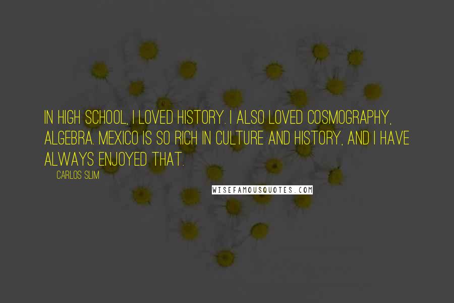 Carlos Slim Quotes: In high school, I loved history. I also loved cosmography, algebra. Mexico is so rich in culture and history, and I have always enjoyed that.