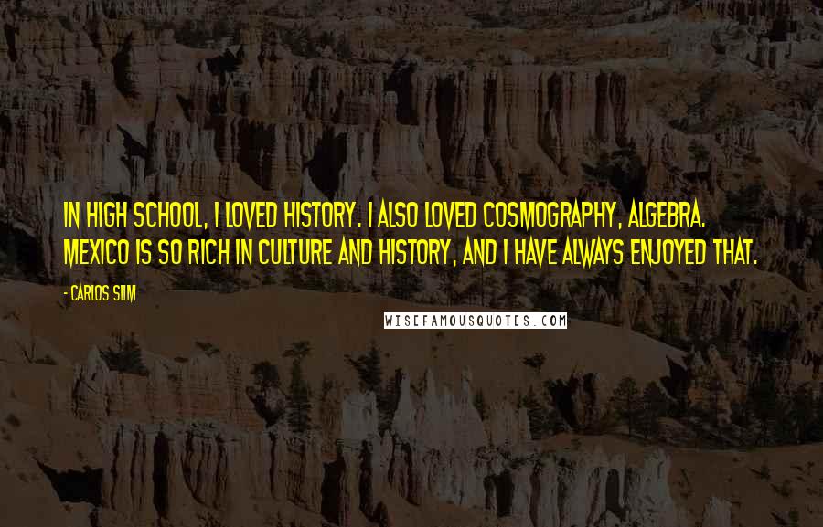 Carlos Slim Quotes: In high school, I loved history. I also loved cosmography, algebra. Mexico is so rich in culture and history, and I have always enjoyed that.