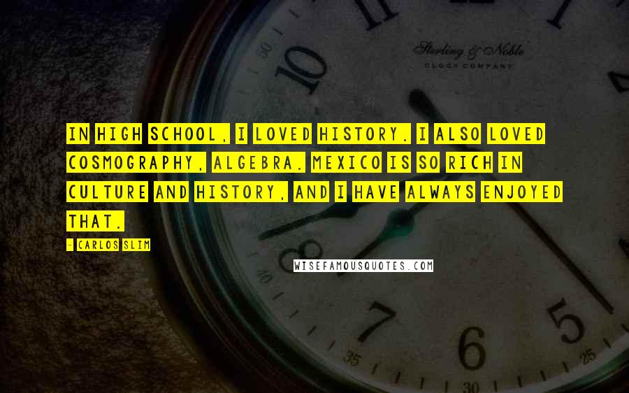 Carlos Slim Quotes: In high school, I loved history. I also loved cosmography, algebra. Mexico is so rich in culture and history, and I have always enjoyed that.