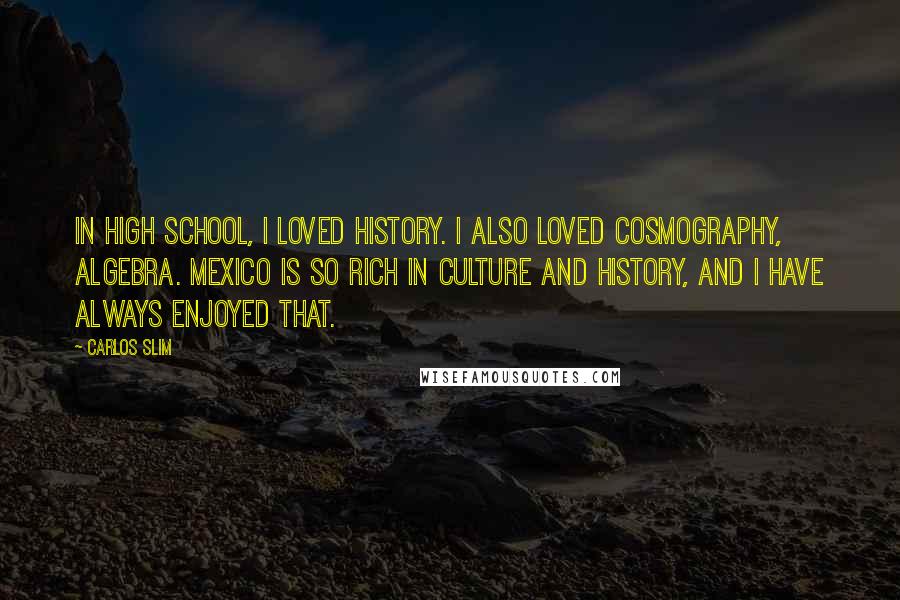 Carlos Slim Quotes: In high school, I loved history. I also loved cosmography, algebra. Mexico is so rich in culture and history, and I have always enjoyed that.