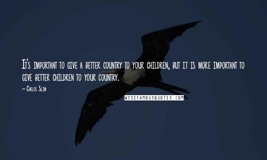 Carlos Slim Quotes: It's important to give a better country to your children, but it is more important to give better children to your country.