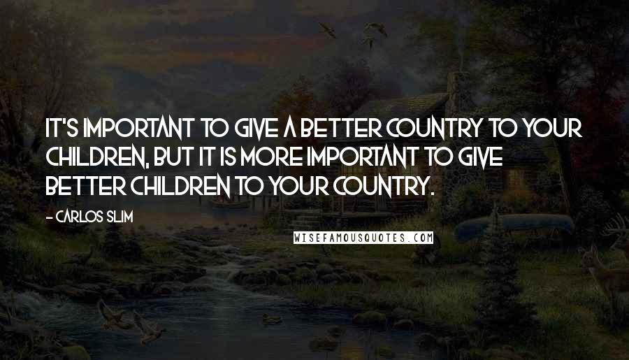 Carlos Slim Quotes: It's important to give a better country to your children, but it is more important to give better children to your country.