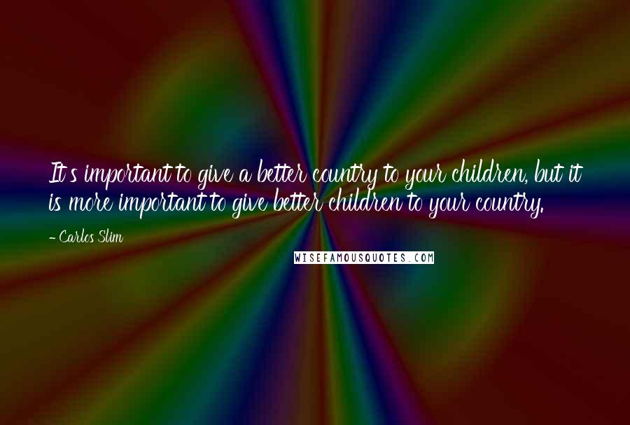 Carlos Slim Quotes: It's important to give a better country to your children, but it is more important to give better children to your country.
