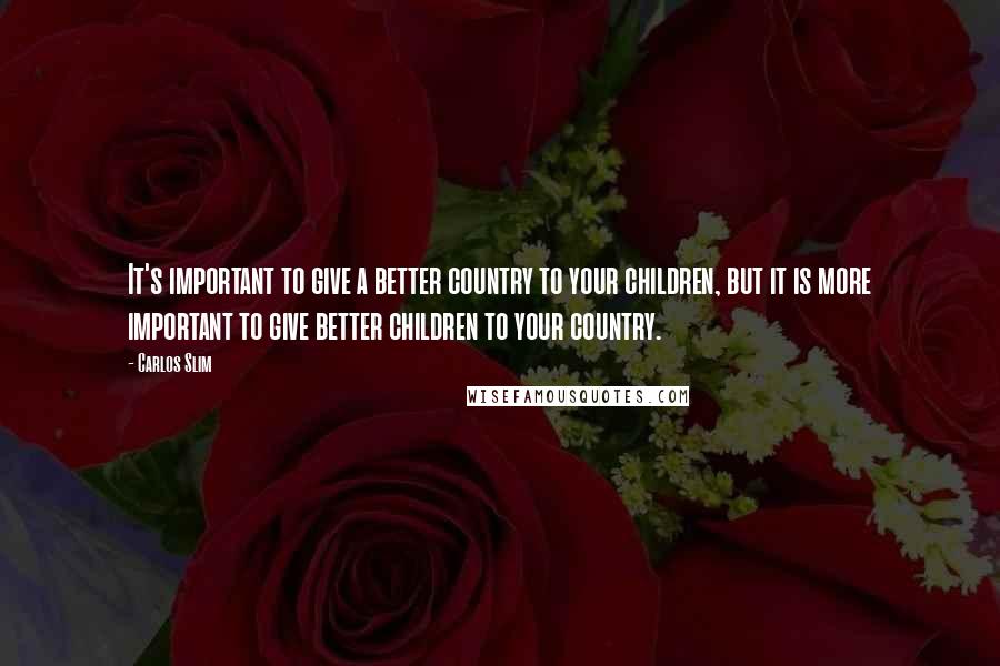 Carlos Slim Quotes: It's important to give a better country to your children, but it is more important to give better children to your country.