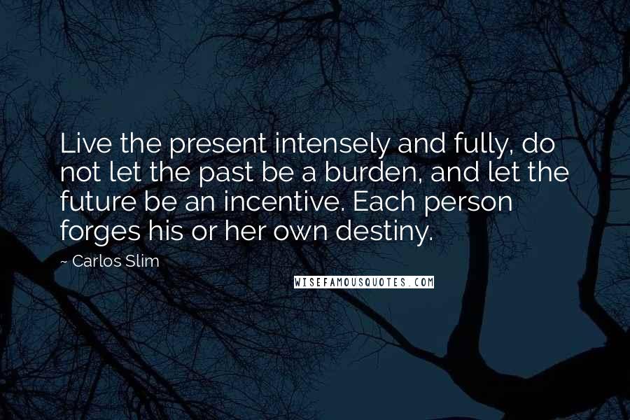 Carlos Slim Quotes: Live the present intensely and fully, do not let the past be a burden, and let the future be an incentive. Each person forges his or her own destiny.