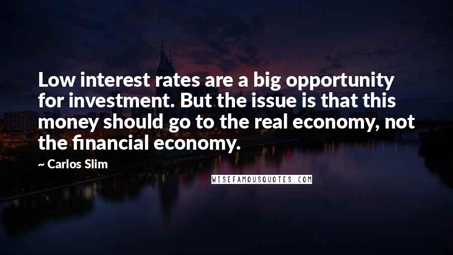 Carlos Slim Quotes: Low interest rates are a big opportunity for investment. But the issue is that this money should go to the real economy, not the financial economy.